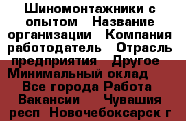 Шиномонтажники с опытом › Название организации ­ Компания-работодатель › Отрасль предприятия ­ Другое › Минимальный оклад ­ 1 - Все города Работа » Вакансии   . Чувашия респ.,Новочебоксарск г.